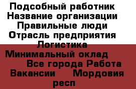 Подсобный работник › Название организации ­ Правильные люди › Отрасль предприятия ­ Логистика › Минимальный оклад ­ 30 000 - Все города Работа » Вакансии   . Мордовия респ.